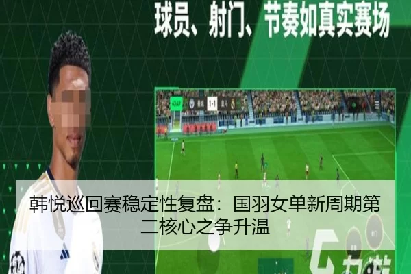 韩悦巡回赛稳定性复盘：国羽女单新周期第二核心之争升温